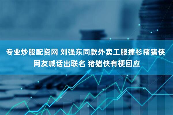 专业炒股配资网 刘强东同款外卖工服撞衫猪猪侠 网友喊话出联名 猪猪侠有梗回应