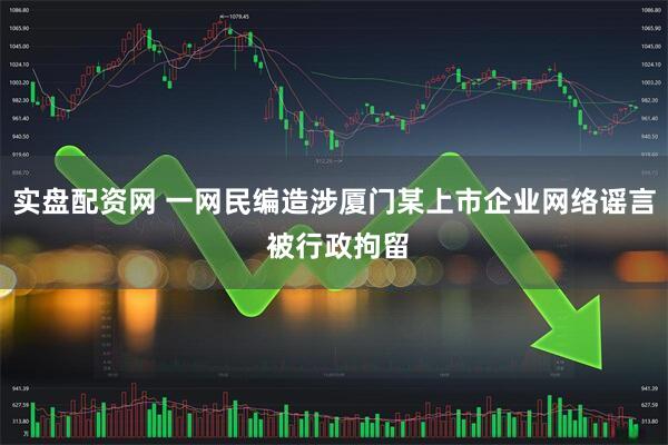 实盘配资网 一网民编造涉厦门某上市企业网络谣言 被行政拘留