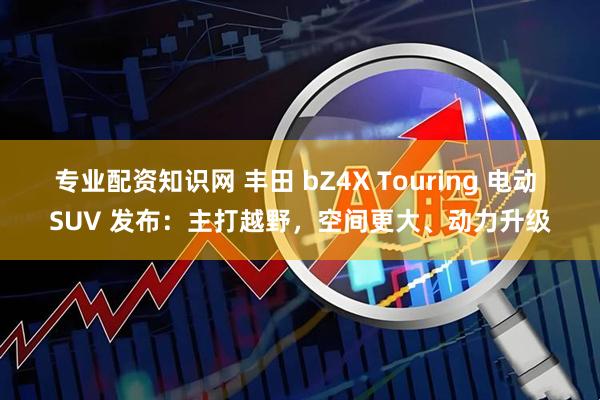 专业配资知识网 丰田 bZ4X Touring 电动 SUV 发布：主打越野，空间更大、动力升级