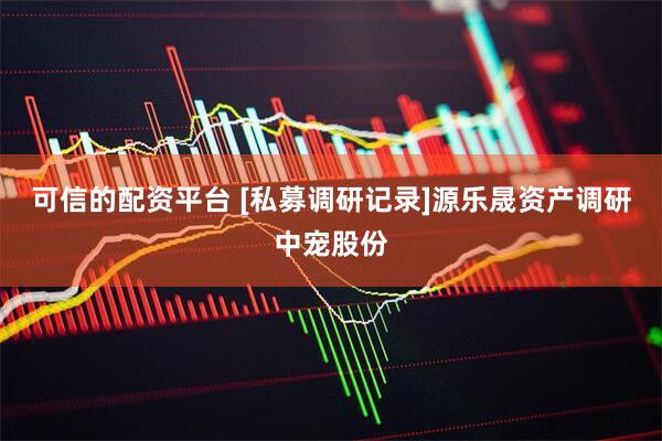可信的配资平台 [私募调研记录]源乐晟资产调研中宠股份