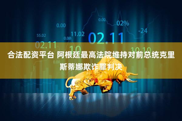 合法配资平台 阿根廷最高法院维持对前总统克里斯蒂娜欺诈罪判决