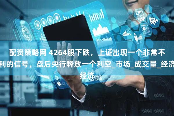 配资策略网 4264股下跌，上证出现一个非常不利的信号，盘后央行释放一个利空_市场_成交量_经济