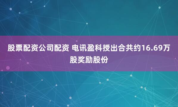 股票配资公司配资 电讯盈科授出合共约16.69万股奖励股份