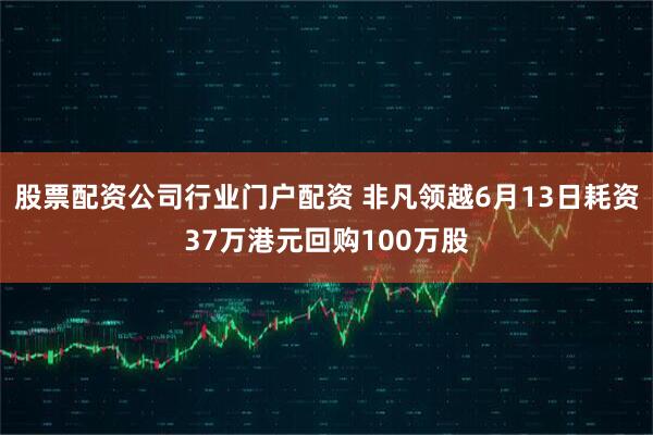 股票配资公司行业门户配资 非凡领越6月13日耗资37万港元回购100万股