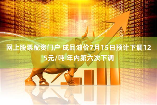 网上股票配资门户 成品油价7月15日预计下调125元/吨 年内第六次下调