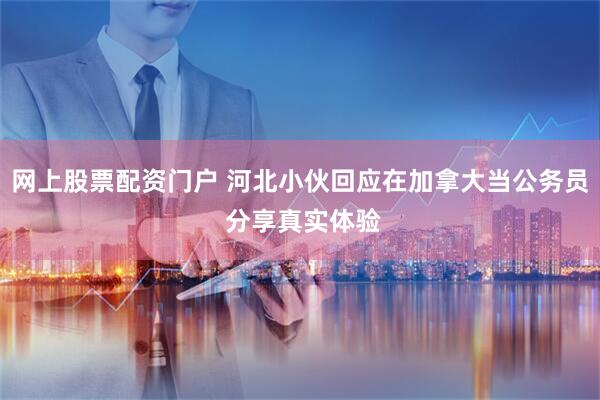 网上股票配资门户 河北小伙回应在加拿大当公务员 分享真实体验