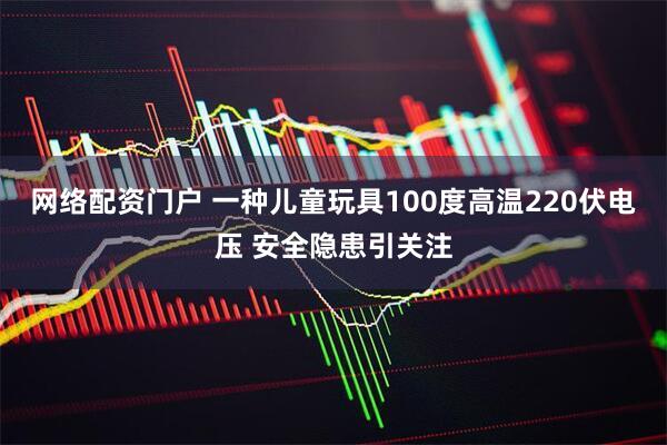 网络配资门户 一种儿童玩具100度高温220伏电压 安全隐患引关注