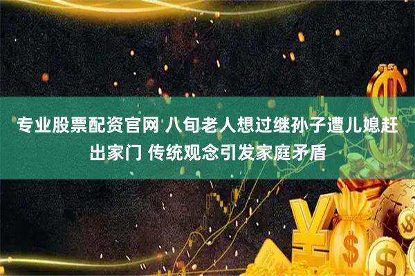 专业股票配资官网 八旬老人想过继孙子遭儿媳赶出家门 传统观念引发家庭矛盾