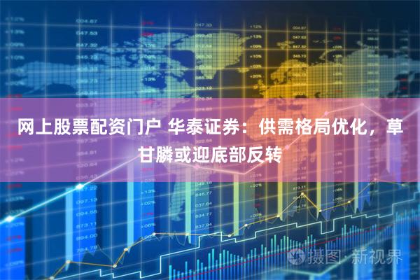 网上股票配资门户 华泰证券：供需格局优化，草甘膦或迎底部反转