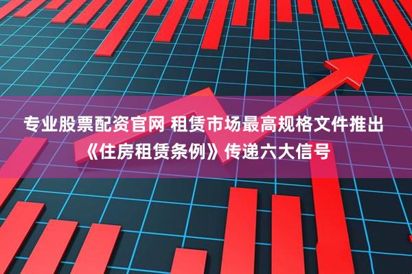 专业股票配资官网 租赁市场最高规格文件推出 《住房租赁条例》传递六大信号