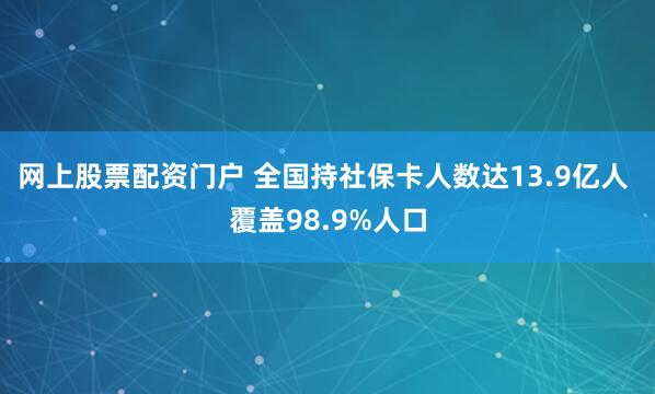 网上股票配资门户 全国持社保卡人数达13.9亿人 覆盖98.9%人口