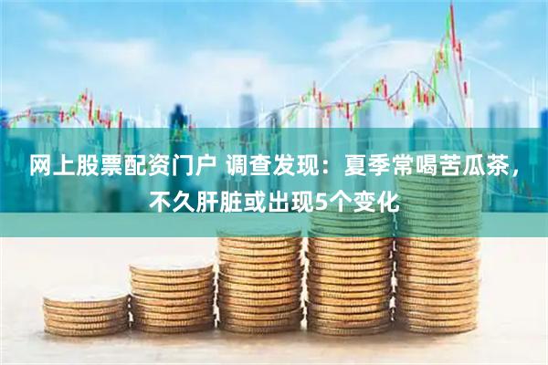 网上股票配资门户 调查发现：夏季常喝苦瓜茶，不久肝脏或出现5个变化