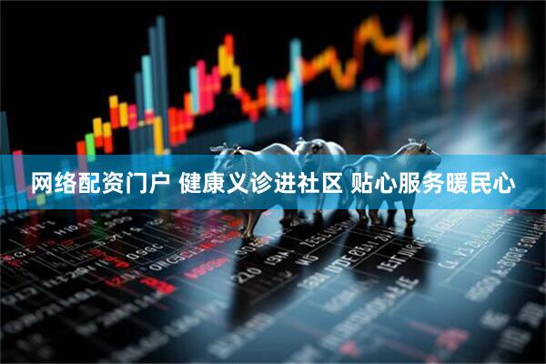 网络配资门户 健康义诊进社区 贴心服务暖民心