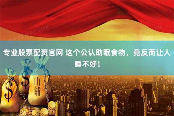 专业股票配资官网 这个公认助眠食物，竟反而让人睡不好！