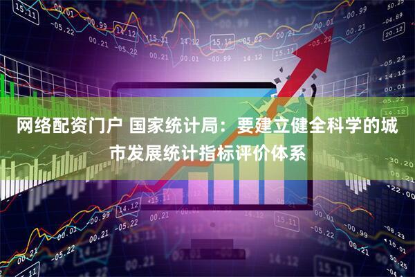 网络配资门户 国家统计局：要建立健全科学的城市发展统计指标评价体系