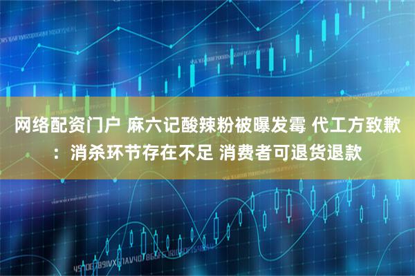 网络配资门户 麻六记酸辣粉被曝发霉 代工方致歉：消杀环节存在不足 消费者可退货退款