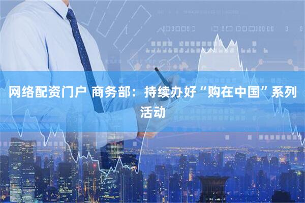 网络配资门户 商务部：持续办好“购在中国”系列活动
