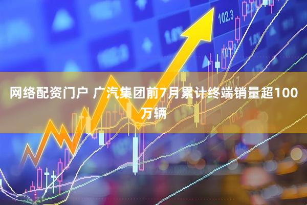 网络配资门户 广汽集团前7月累计终端销量超100万辆
