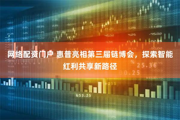 网络配资门户 惠普亮相第三届链博会，探索智能红利共享新路径