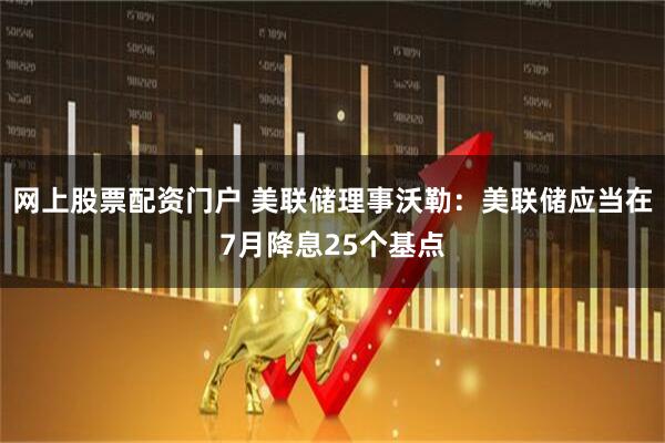网上股票配资门户 美联储理事沃勒：美联储应当在7月降息25个基点