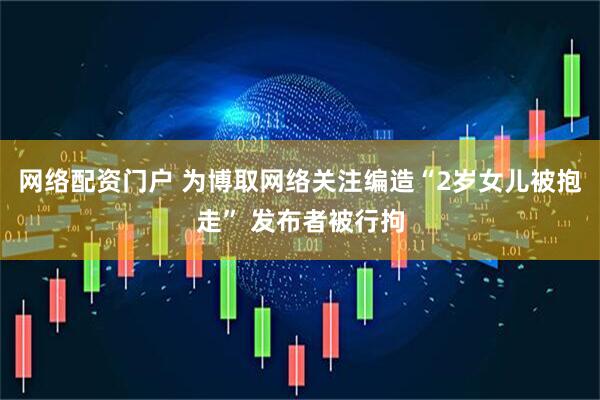 网络配资门户 为博取网络关注编造“2岁女儿被抱走” 发布者被行拘