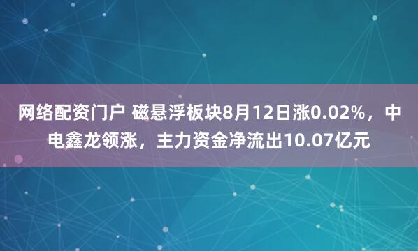 网络配资门户 磁悬浮板块8月12日涨0.02%，中电鑫龙领涨，主力资金净流出10.07亿元