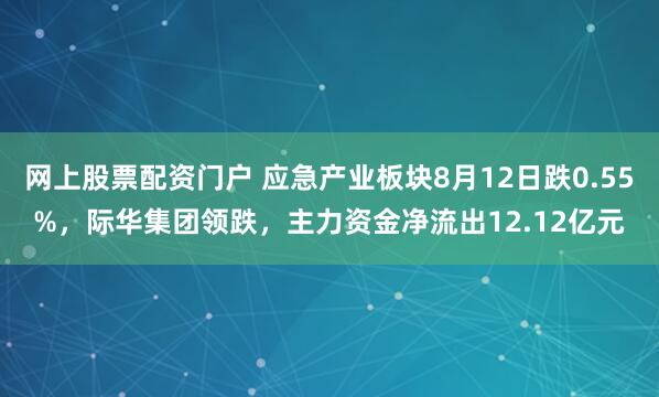 网上股票配资门户 应急产业板块8月12日跌0.55%，际华集团领跌，主力资金净流出12.12亿元