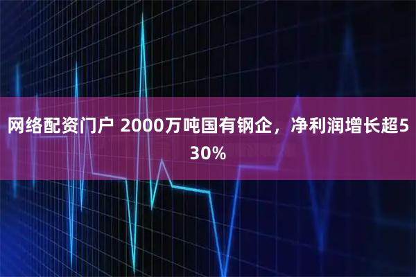 网络配资门户 2000万吨国有钢企，净利润增长超530%