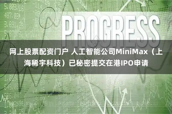 网上股票配资门户 人工智能公司MiniMax（上海稀宇科技）已秘密提交在港IPO申请