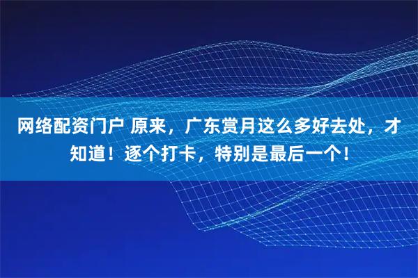 网络配资门户 原来，广东赏月这么多好去处，才知道！逐个打卡，特别是最后一个！