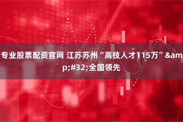 专业股票配资官网 江苏苏州“高技人才115万”&#32;全国领先