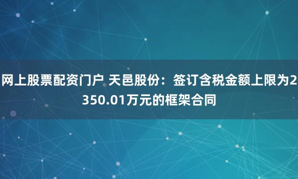 网上股票配资门户 天邑股份：签订含税金额上限为2350.01万元的框架合同