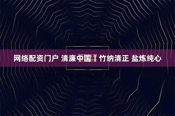 网络配资门户 清廉中国丨竹纳清正 盐炼纯心