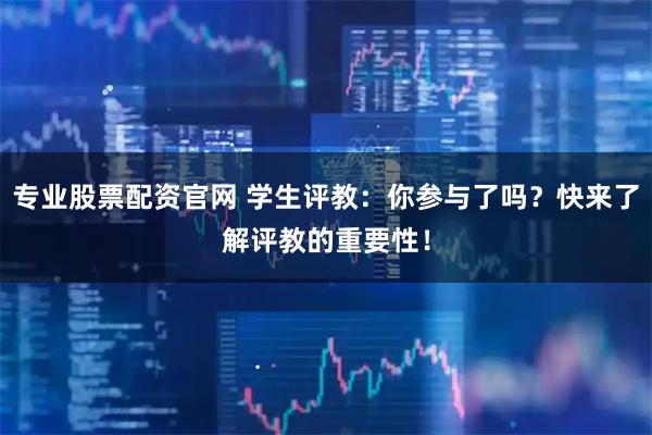 专业股票配资官网 学生评教：你参与了吗？快来了解评教的重要性！
