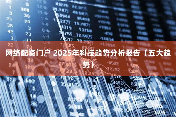 网络配资门户 2025年科技趋势分析报告(五大趋势)