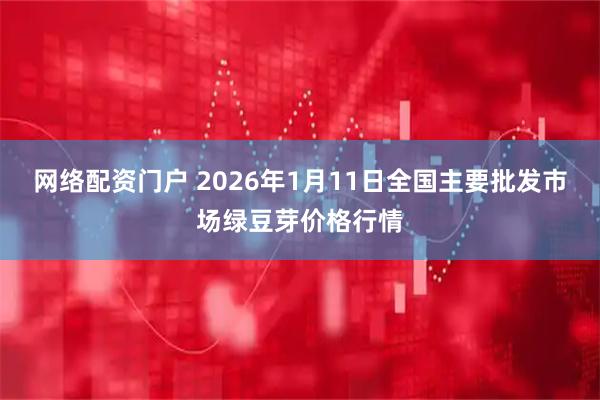 网络配资门户 2026年1月11日全国主要批发市场绿豆芽价格行情