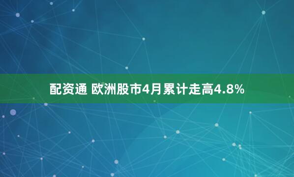 配资通 欧洲股市4月累计走高4.8%
