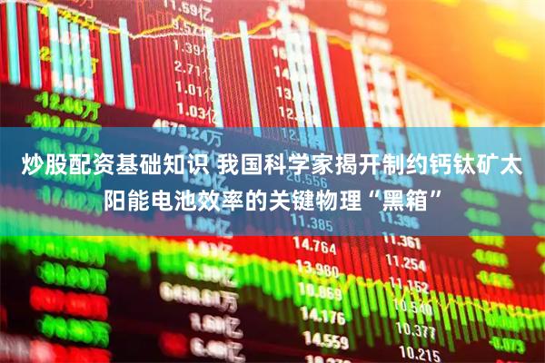炒股配资基础知识 我国科学家揭开制约钙钛矿太阳能电池效率的关键物理“黑箱”
