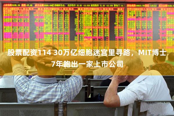 股票配资114 30万亿细胞迷宫里寻路，MIT博士7年跑出一家上市公司