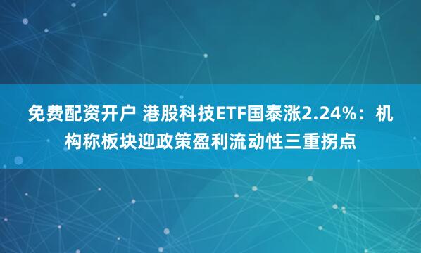 免费配资开户 港股科技ETF国泰涨2.24%：机构称板块迎政策盈利流动性三重拐点