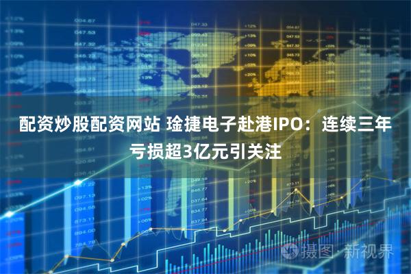配资炒股配资网站 琻捷电子赴港IPO:连续三年亏损超3亿元引关注