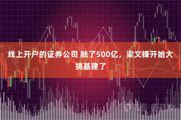 线上开户的证券公司 融了500亿，梁文锋开始大搞基建了