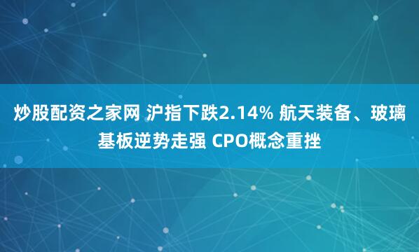 炒股配资之家网 沪指下跌2.14% 航天装备、玻璃基板逆势走强 CPO概念重挫