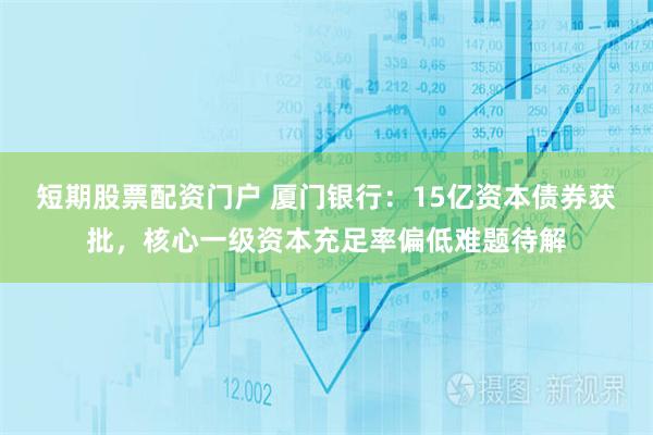 短期股票配资门户 厦门银行：15亿资本债券获批，核心一级资本充足率偏低难题待解