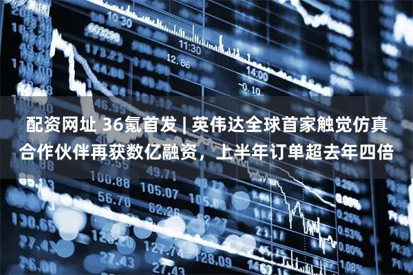 配资网址 36氪首发 | 英伟达全球首家触觉仿真合作伙伴再获数亿融资，上半年订单超去年四倍