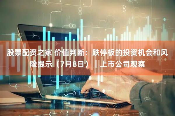 股票配资之家 价值判断：跌停板的投资机会和风险提示（7月8日）｜上市公司观察