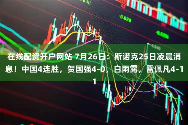 在线配资开户网站 7月26日：斯诺克25日凌晨消息！中国4连胜，贺国强4-0，白雨露，雷佩凡4-1