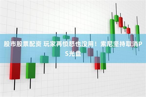 股市股票配资 玩家再愤怒也没用！索尼坚持取消PS光盘