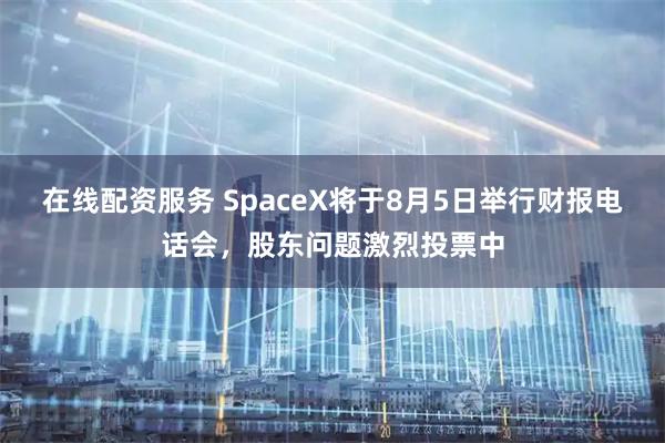 在线配资服务 SpaceX将于8月5日举行财报电话会，股东问题激烈投票中