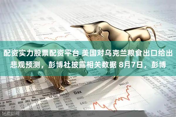 配资实力股票配资平台 美国对乌克兰粮食出口给出悲观预测，彭博社披露相关数据 8月7日，彭博